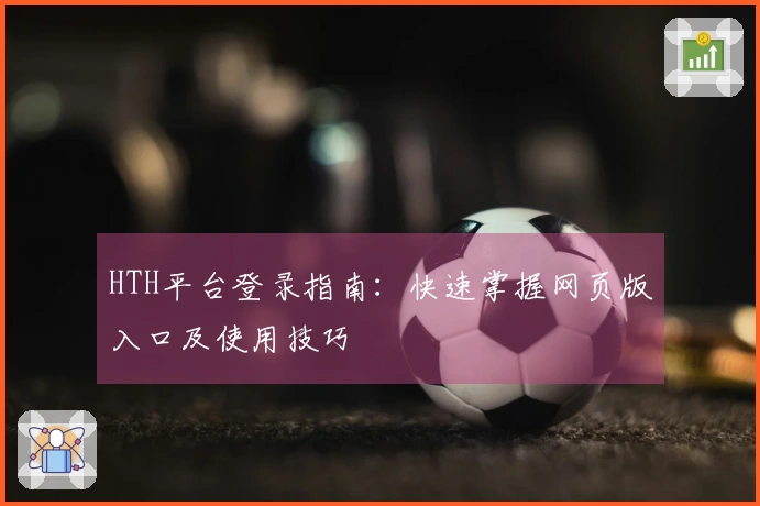 HTH平台登录指南：快速掌握网页版入口及使用技巧