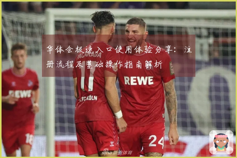 华体会极速入口使用体验分享:注册流程及基础操作指南解析