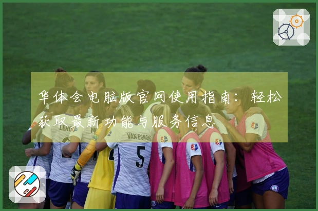 华体会电脑版官网使用指南：轻松获取最新功能与服务信息