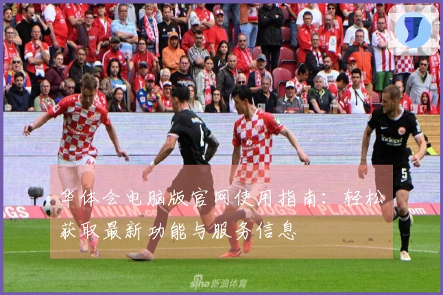 华体会电脑版官网使用指南：轻松获取最新功能与服务信息