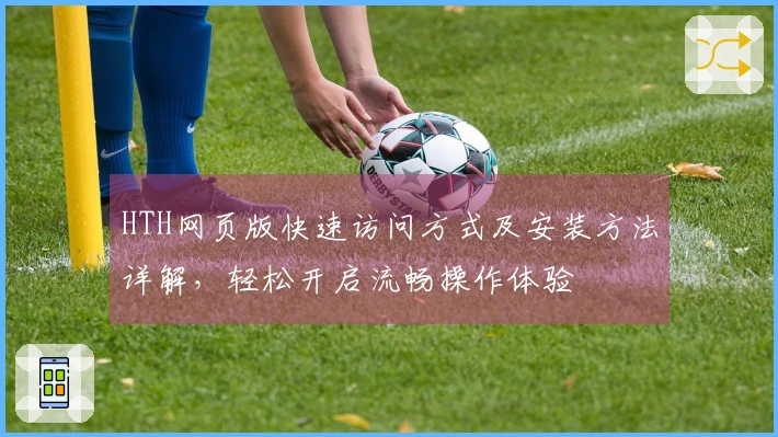 HTH网页版快速访问方式及安装方法详解，轻松开启流畅操作体验