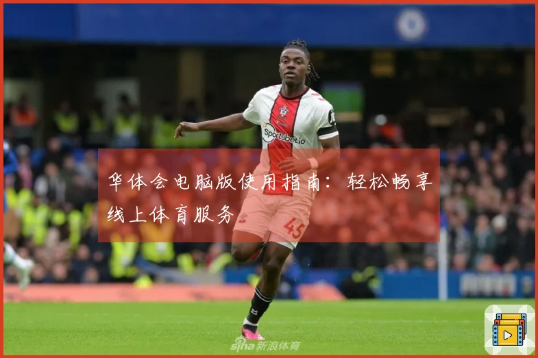 华体会电脑版使用指南：轻松畅享线上体育服务