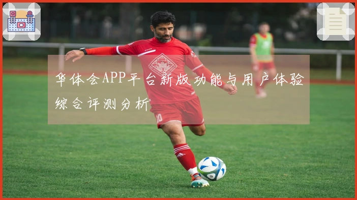 华体会APP平台新版功能与用户体验综合评测分析