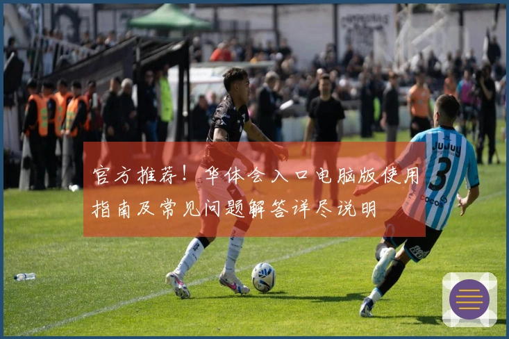 官方推荐！华体会入口电脑版使用指南及常见问题解答详尽说明