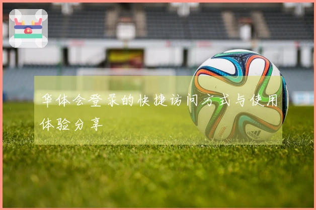 华体会登录的快捷访问方式与使用体验分享