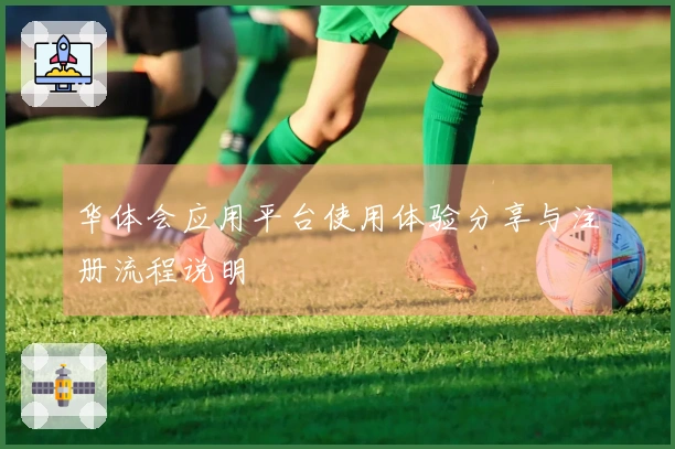 华体会应用平台使用体验分享与注册流程说明