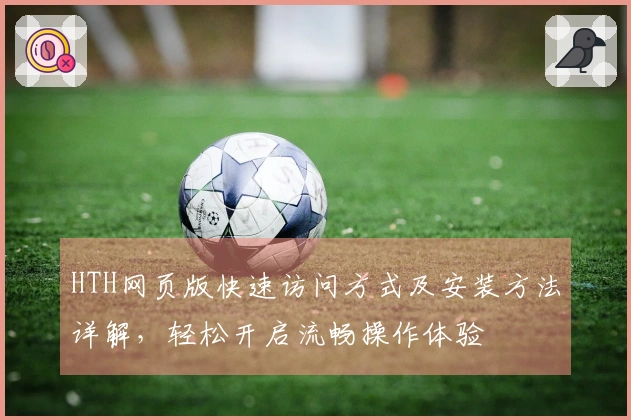 HTH网页版快速访问方式及安装方法详解,轻松开启流畅操作体验