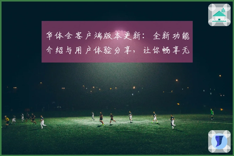 华体会客户端版本更新：全新功能介绍与用户体验分享，让你畅享无忧操作新体验
