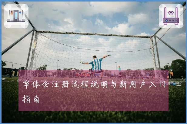 华体会注册流程说明与新用户入门指南