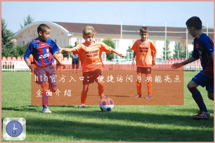 hth官方入口：便捷访问与功能亮点全面介绍