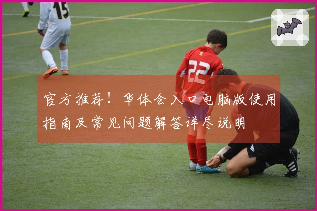 官方推荐！华体会入口电脑版使用指南及常见问题解答详尽说明