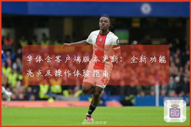 华体会客户端版本更新：全新功能亮点及操作体验指南