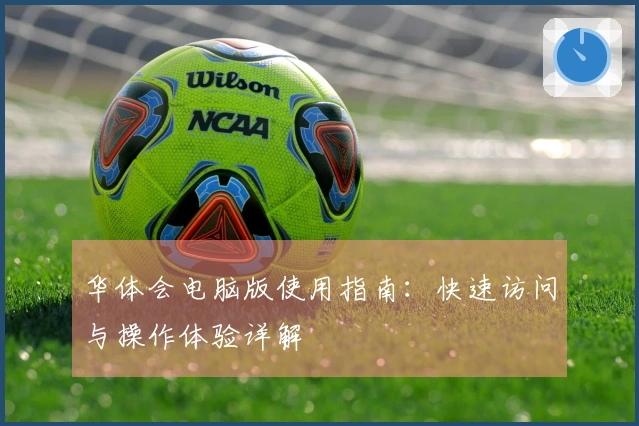 华体会电脑版使用指南：快速访问与操作体验详解