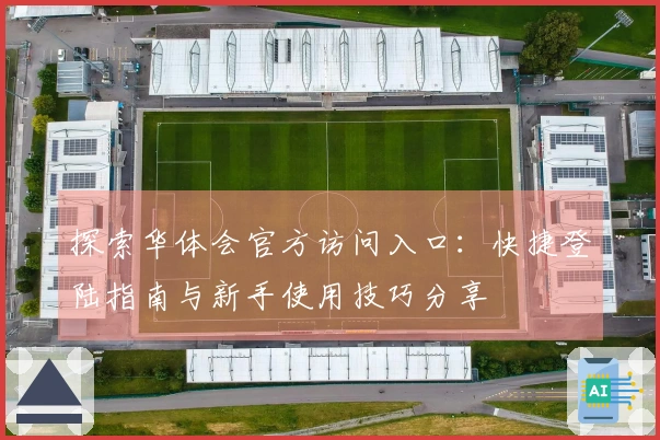 探索华体会官方访问入口:快捷登陆指南与新手使用技巧分享