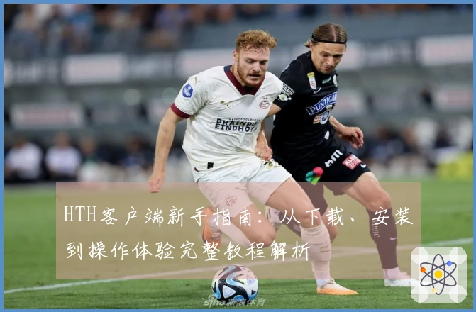 HTH客户端新手指南：从下载、安装到操作体验完整教程解析