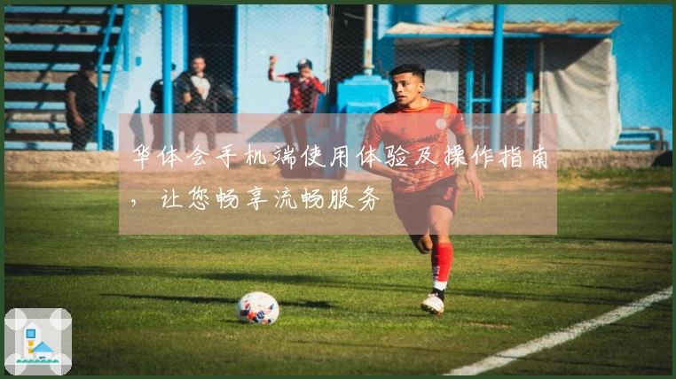 华体会手机端使用体验及操作指南，让您畅享流畅服务