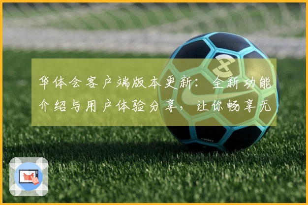 华体会客户端版本更新：全新功能介绍与用户体验分享，让你畅享无忧操作新体验