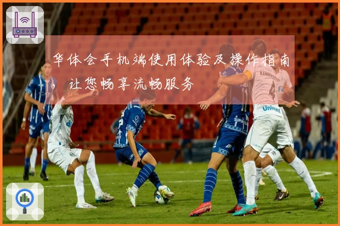 华体会手机端使用体验及操作指南，让您畅享流畅服务